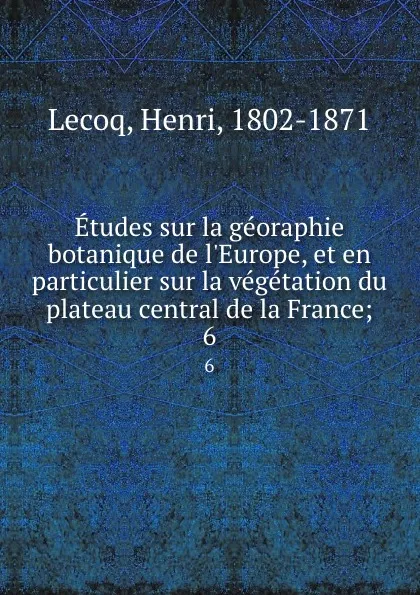 Обложка книги Etudes sur la georaphie botanique de l.Europe, et en particulier sur la vegetation du plateau central de la France;. 6, Henri Lecoq