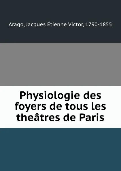 Обложка книги Physiologie des foyers de tous les theatres de Paris, Jacques Étienne Victor Arago