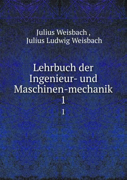 Обложка книги Lehrbuch der Ingenieur- und Maschinen-mechanik. 1, Julius Weisbach