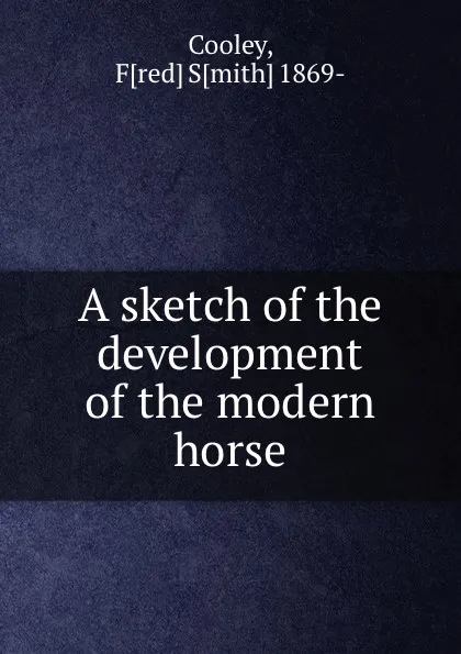 Обложка книги A sketch of the development of the modern horse, Fred Smith Cooley