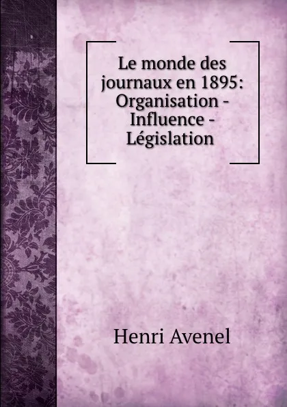 Обложка книги Le monde des journaux en 1895: Organisation - Influence - Legislation ., Henri Avenel