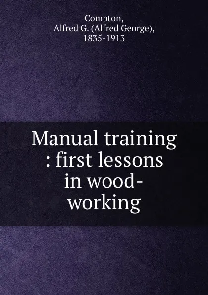 Обложка книги Manual training : first lessons in wood-working, Alfred George Compton