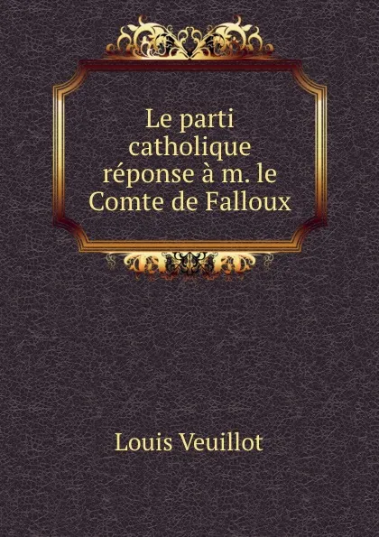 Обложка книги Le parti catholique reponse a m. le Comte de Falloux, Louis Veuillot