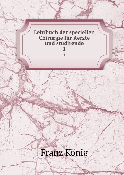 Обложка книги Lehrbuch der speciellen Chirurgie fur Aerzte und studirende. 1, Franz König