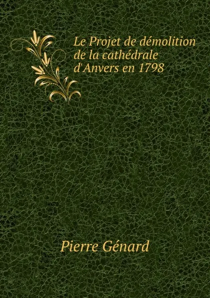 Обложка книги Le Projet de demolition de la cathedrale d.Anvers en 1798, Pierre Génard