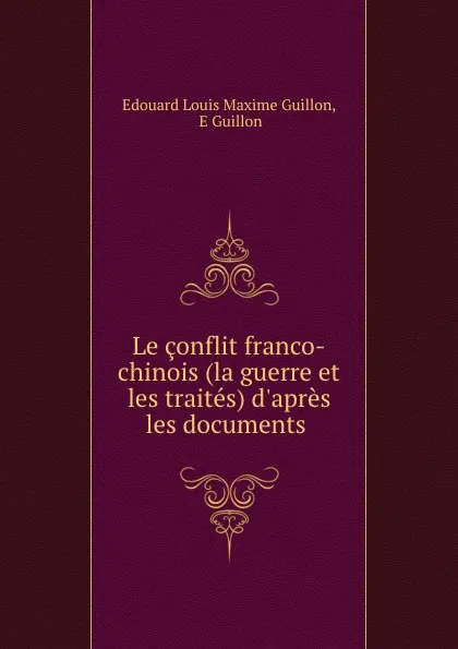 Обложка книги Le conflit franco-chinois (la guerre et les traites) d.apres les documents ., Edouard Louis Maxime Guillon