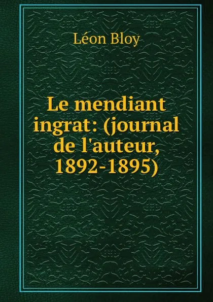 Обложка книги Le mendiant ingrat: (journal de l.auteur, 1892-1895)., Léon Bloy