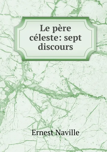 Обложка книги Le pere celeste: sept discours, Ernest Naville