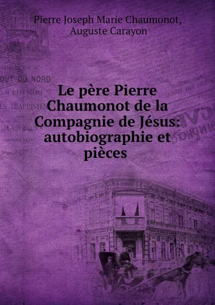 Обложка книги Le pere Pierre Chaumonot de la Compagnie de Jesus: autobiographie et pieces ., Pierre Joseph Marie Chaumonot