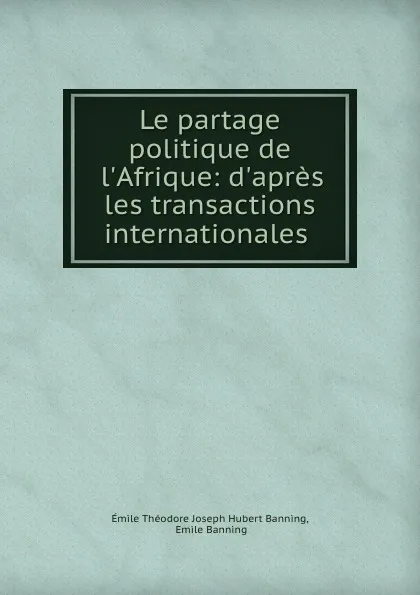 Обложка книги Le partage politique de l.Afrique: d.apres les transactions internationales ., Émile Théodore Joseph Hubert Banning