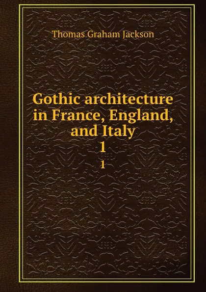 Обложка книги Gothic architecture in France, England, and Italy. 1, Jackson Thomas Graham