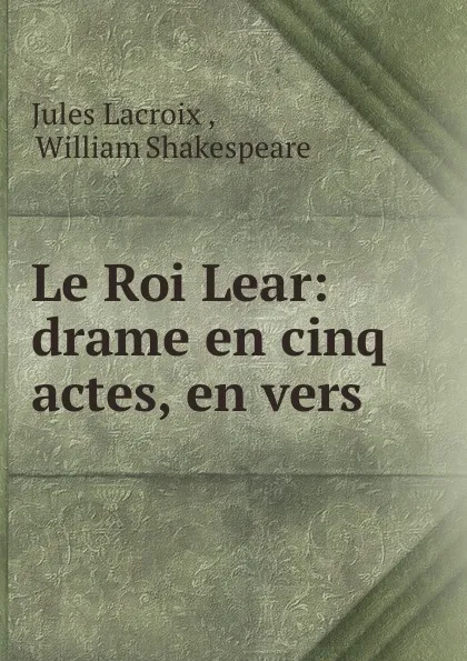 Обложка книги Le Roi Lear: drame en cinq actes, en vers, Jules Lacroix