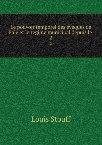 Обложка книги Le pouvoir temporel des eveques de Bale et le regime municipal depuis le . 2, Louis Stouff