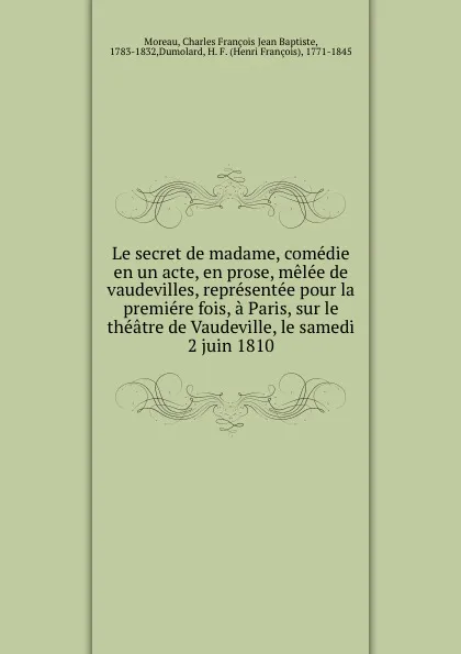 Обложка книги Le secret de madame, comedie en un acte, en prose, melee de vaudevilles, representee pour la premiere fois, a Paris, sur le theatre de Vaudeville, le samedi 2 juin 1810, Charles François Jean Baptiste Moreau