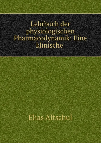 Обложка книги Lehrbuch der physiologischen Pharmacodynamik: Eine klinische ., Elias Altschul