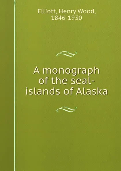 Обложка книги A monograph of the seal-islands of Alaska, Henry Wood Elliott