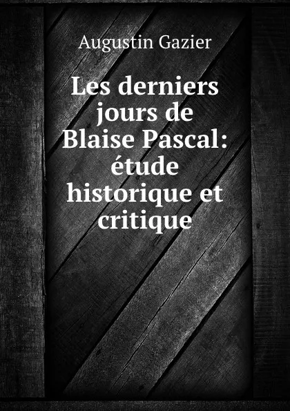 Обложка книги Les derniers jours de Blaise Pascal: etude historique et critique, Augustin Gazier