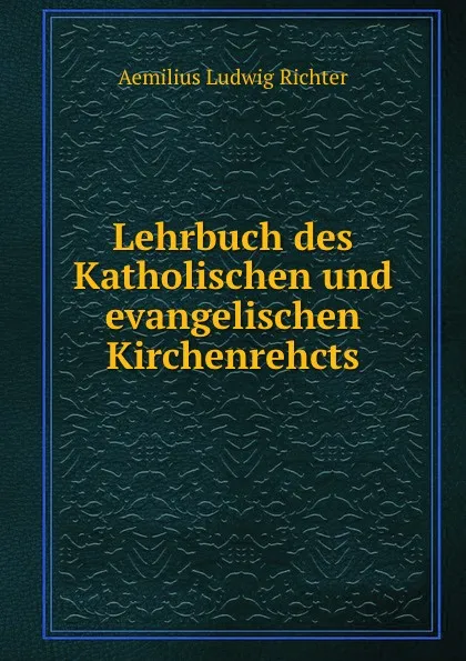 Обложка книги Lehrbuch des Katholischen und evangelischen Kirchenrehcts, Aemilius Ludwig Richter