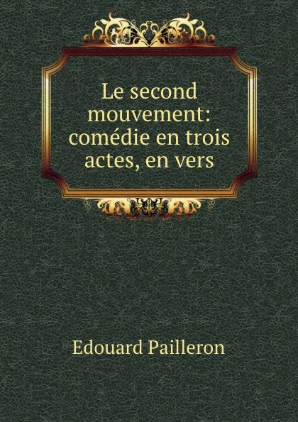 Обложка книги Le second mouvement: comedie en trois actes, en vers, Edouard Pailleron