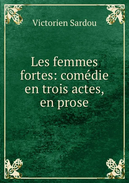 Обложка книги Les femmes fortes: comedie en trois actes, en prose, Victorien Sardou