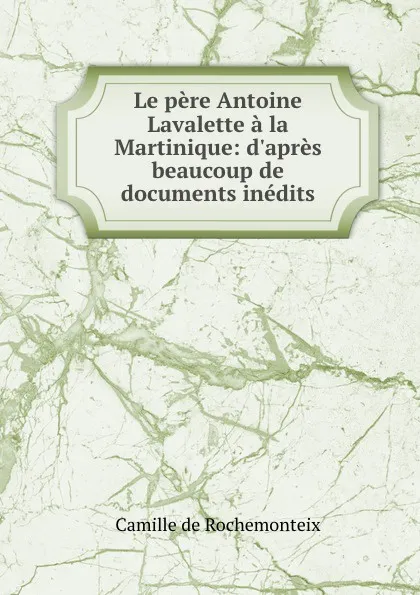 Обложка книги Le pere Antoine Lavalette a la Martinique: d.apres beaucoup de documents inedits, Camille de Rochemonteix