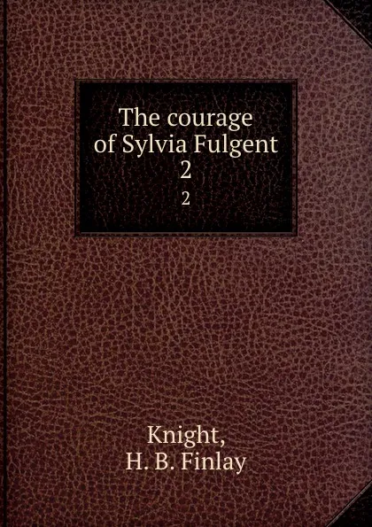Обложка книги The courage of Sylvia Fulgent. 2, H.B. Finlay Knight
