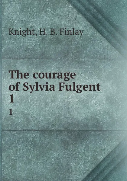 Обложка книги The courage of Sylvia Fulgent. 1, H.B. Finlay Knight