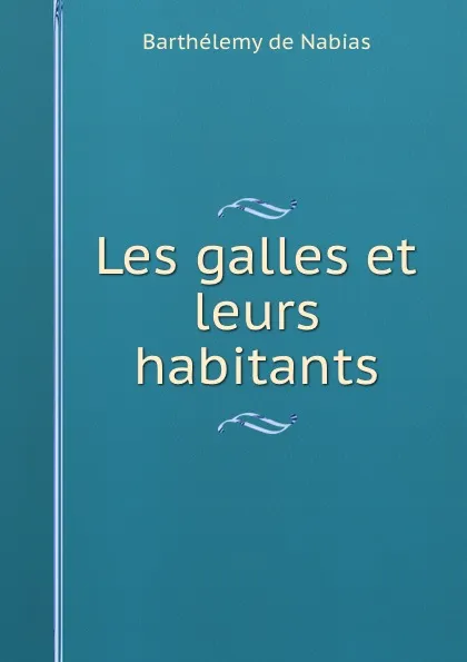 Обложка книги Les galles et leurs habitants, Barthélemy de Nabias