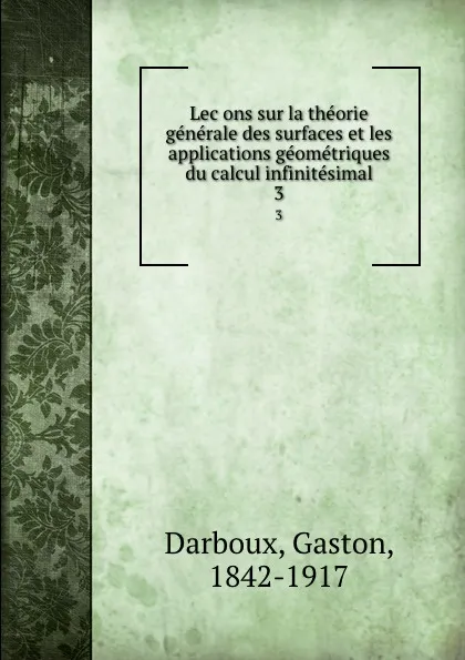 Обложка книги Lecons sur la theorie generale des surfaces et les applications geometriques du calcul infinitesimal. 3, Gaston Darboux