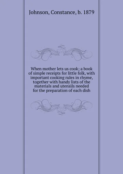 Обложка книги When mother lets us cook; a book of simple receipts for little folk, with important cooking rules in rhyme, together with handy lists of the materials and utensils needed for the preparation of each dish, Constance Johnson