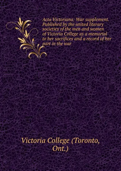 Обложка книги Acta Victoriana: War supplement. Published by the united literary societies of the men and women of Victoria College as a memorial to her sacrifices and a record of her part in the war, Toronto