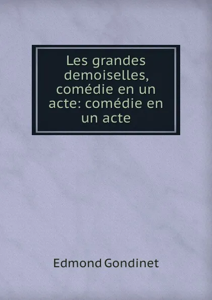 Обложка книги Les grandes demoiselles, comedie en un acte: comedie en un acte, Edmond Gondinet