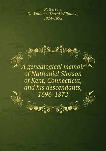 Обложка книги A genealogical memoir of Nathaniel Slosson of Kent, Connecticut, and his descendants, 1696-1872, David Williams Patterson