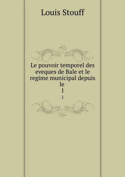 Обложка книги Le pouvoir temporel des eveques de Bale et le regime municipal depuis le . 1, Louis Stouff