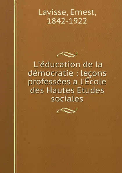 Обложка книги L.education de la democratie : lecons professees a l.Ecole des Hautes Etudes sociales, Ernest Lavisse
