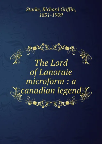 Обложка книги The Lord of Lanoraie microform : a canadian legend, Richard Griffin Starke