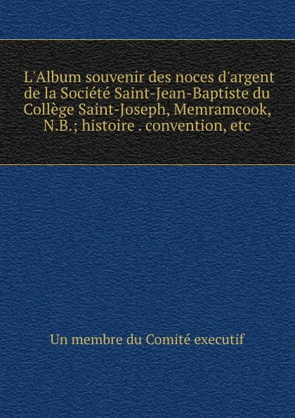 Обложка книги L.Album souvenir des noces d.argent de la Societe Saint-Jean-Baptiste du College Saint-Joseph, Memramcook, N.B.; histoire . convention, etc., 