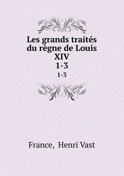 Обложка книги Les grands traites du regne de Louis XIV. 1-3, Henri Vast France