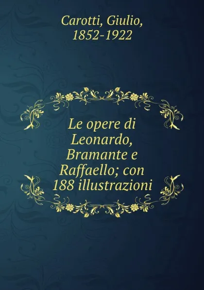 Обложка книги Le opere di Leonardo, Bramante e Raffaello; con 188 illustrazioni, Giulio Carotti