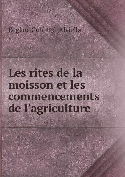 Обложка книги Les rites de la moisson et les commencements de l.agriculture, Eugène Goblet d 'Alviella