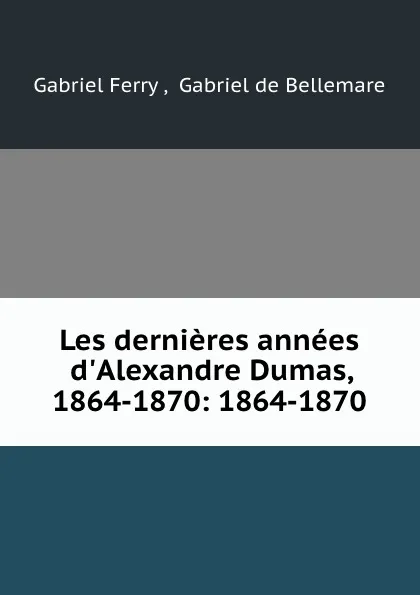 Обложка книги Les dernieres annees d.Alexandre Dumas, 1864-1870: 1864-1870, Gabriel Ferry