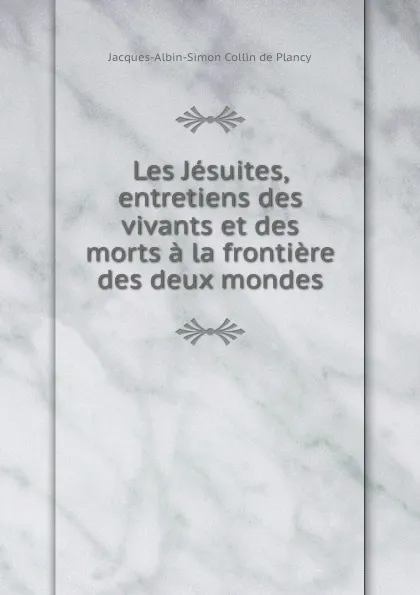 Обложка книги Les Jesuites, entretiens des vivants et des morts a la frontiere des deux mondes, Jacques-Albin-Simon Collin de Plancy