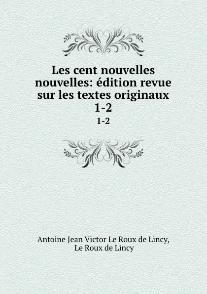 Обложка книги Les cent nouvelles nouvelles: edition revue sur les textes originaux. 1-2, Antoine Jean V. le Roux de Lincy