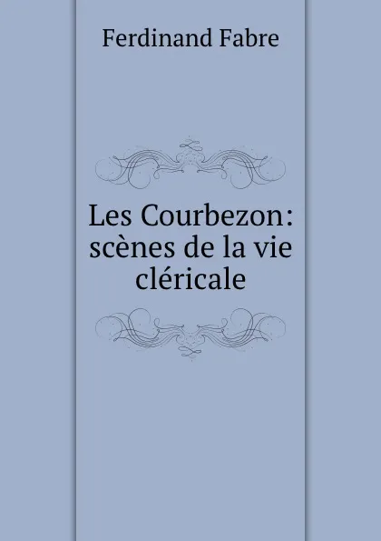 Обложка книги Les Courbezon: scenes de la vie clericale, Ferdinand Fabre