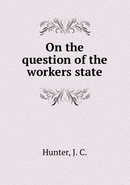 Обложка книги On the question of the workers state, J.C. Hunter