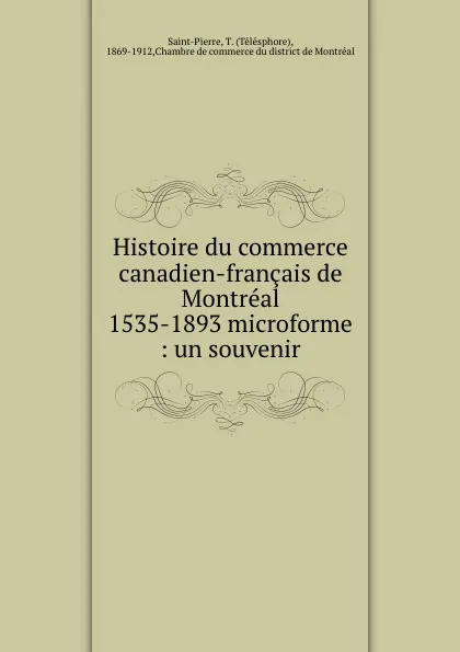 Обложка книги Histoire du commerce canadien-francais de Montreal 1535-1893 microforme : un souvenir, Télésphore Saint-Pierre