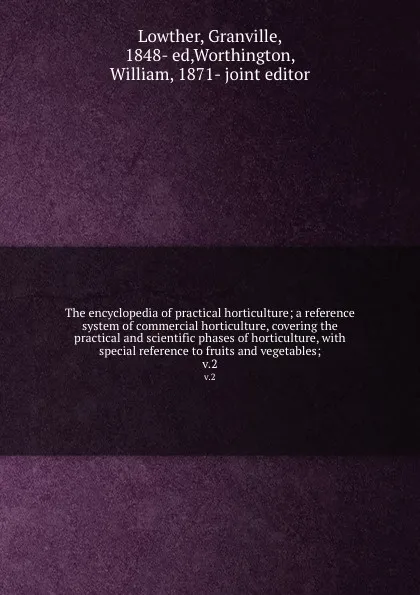 Обложка книги The encyclopedia of practical horticulture; a reference system of commercial horticulture, covering the practical and scientific phases of horticulture, with special reference to fruits and vegetables;. v.2, Granville Lowther