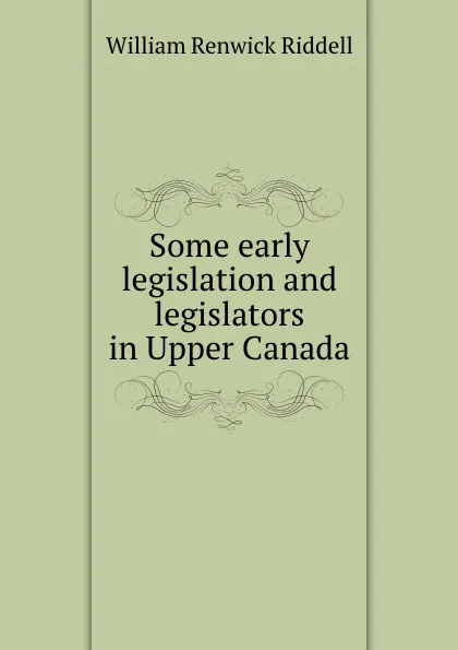 Обложка книги Some early legislation and legislators in Upper Canada, William Renwick Riddell