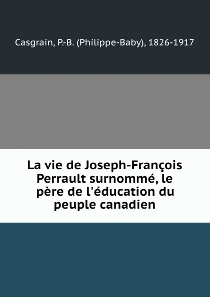 Обложка книги La vie de Joseph-Francois Perrault surnomme, le pere de l.education du peuple canadien, Philippe-Baby Casgrain