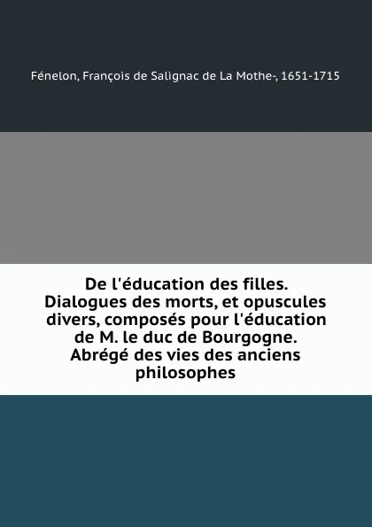 Обложка книги De l.education des filles. Dialogues des morts, et opuscules divers, composes pour l.education de M. le duc de Bourgogne. Abrege des vies des anciens philosophes, François de Salignac de La Mothe-Fénelon